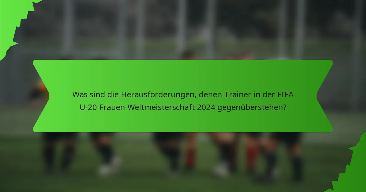 Was sind die Herausforderungen, denen Trainer in der FIFA U-20 Frauen-Weltmeisterschaft 2024 gegenüberstehen?
