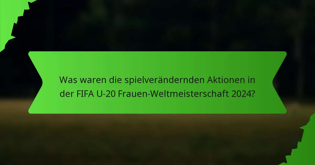 Was waren die spielverändernden Aktionen in der FIFA U-20 Frauen-Weltmeisterschaft 2024?