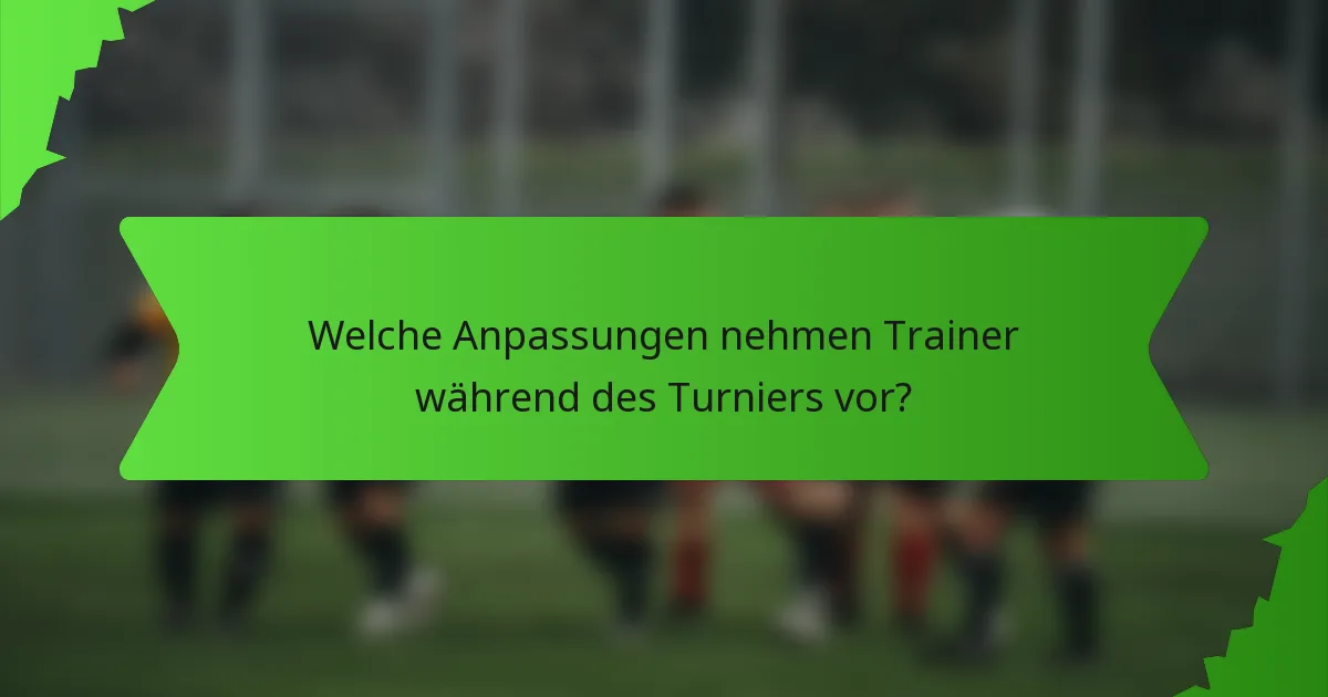 Welche Anpassungen nehmen Trainer während des Turniers vor?