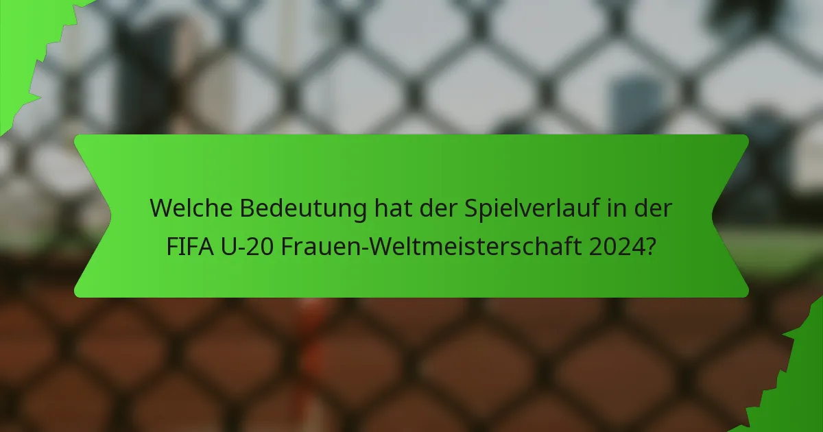 Welche Bedeutung hat der Spielverlauf in der FIFA U-20 Frauen-Weltmeisterschaft 2024?