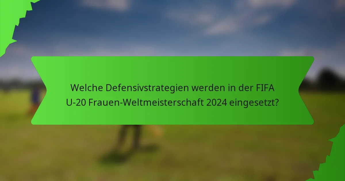 Welche Defensivstrategien werden in der FIFA U-20 Frauen-Weltmeisterschaft 2024 eingesetzt?