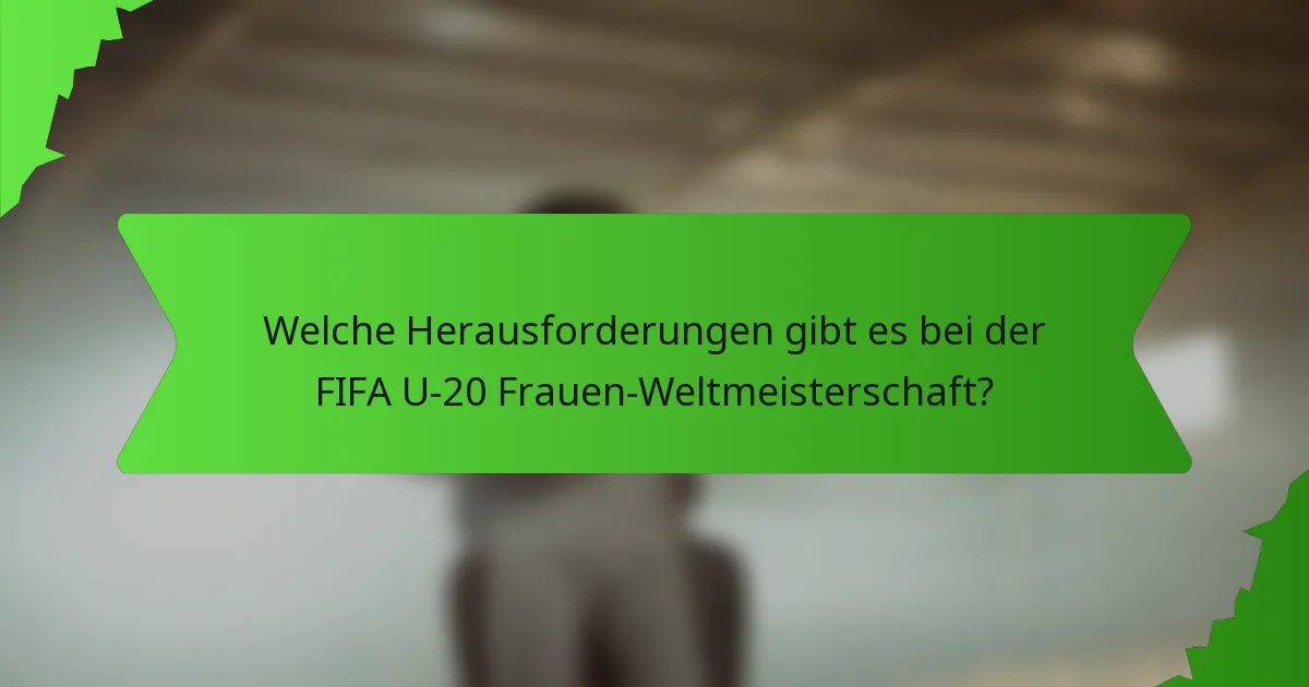 Welche Herausforderungen gibt es bei der FIFA U-20 Frauen-Weltmeisterschaft?