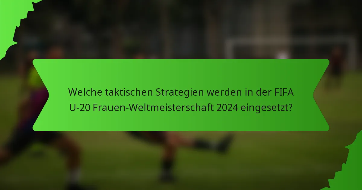 Welche taktischen Strategien werden in der FIFA U-20 Frauen-Weltmeisterschaft 2024 eingesetzt?