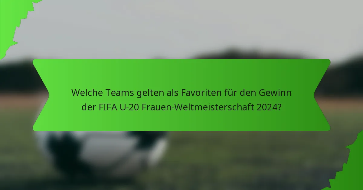 Welche Teams gelten als Favoriten für den Gewinn der FIFA U-20 Frauen-Weltmeisterschaft 2024?