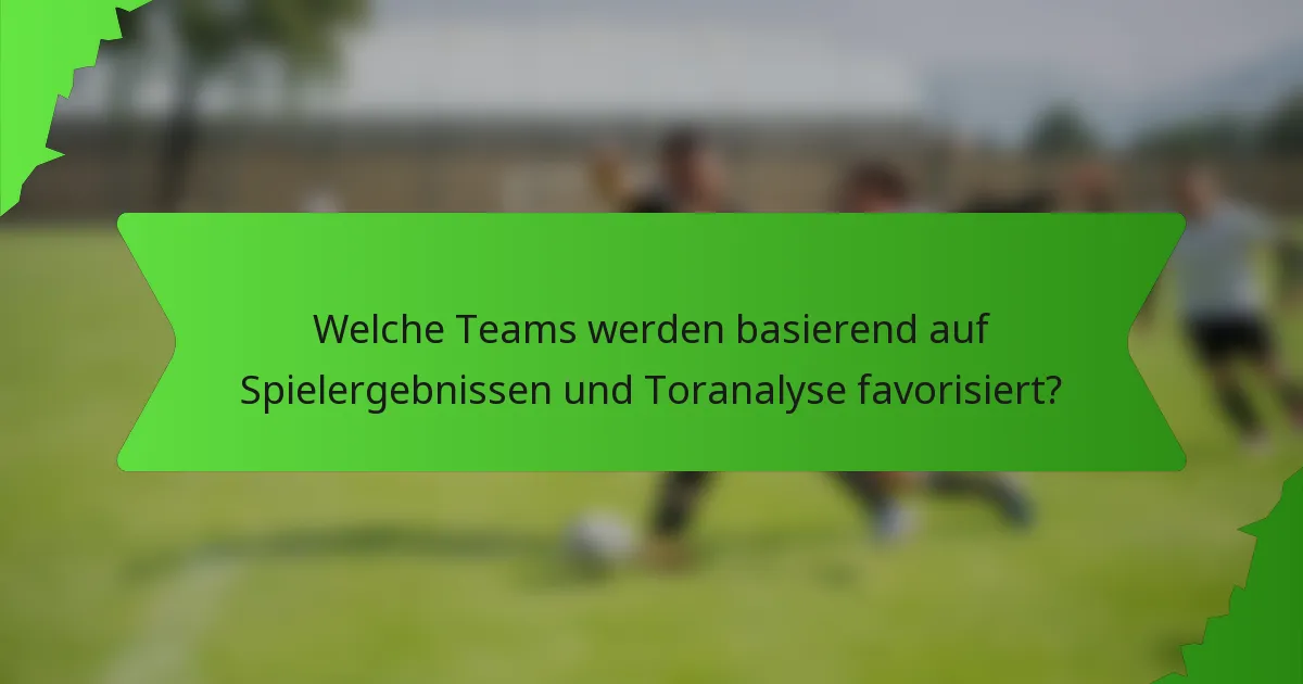 Welche Teams werden basierend auf Spielergebnissen und Toranalyse favorisiert?