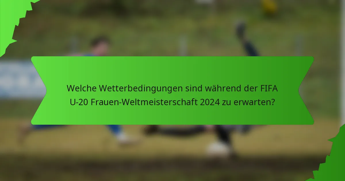 Welche Wetterbedingungen sind während der FIFA U-20 Frauen-Weltmeisterschaft 2024 zu erwarten?