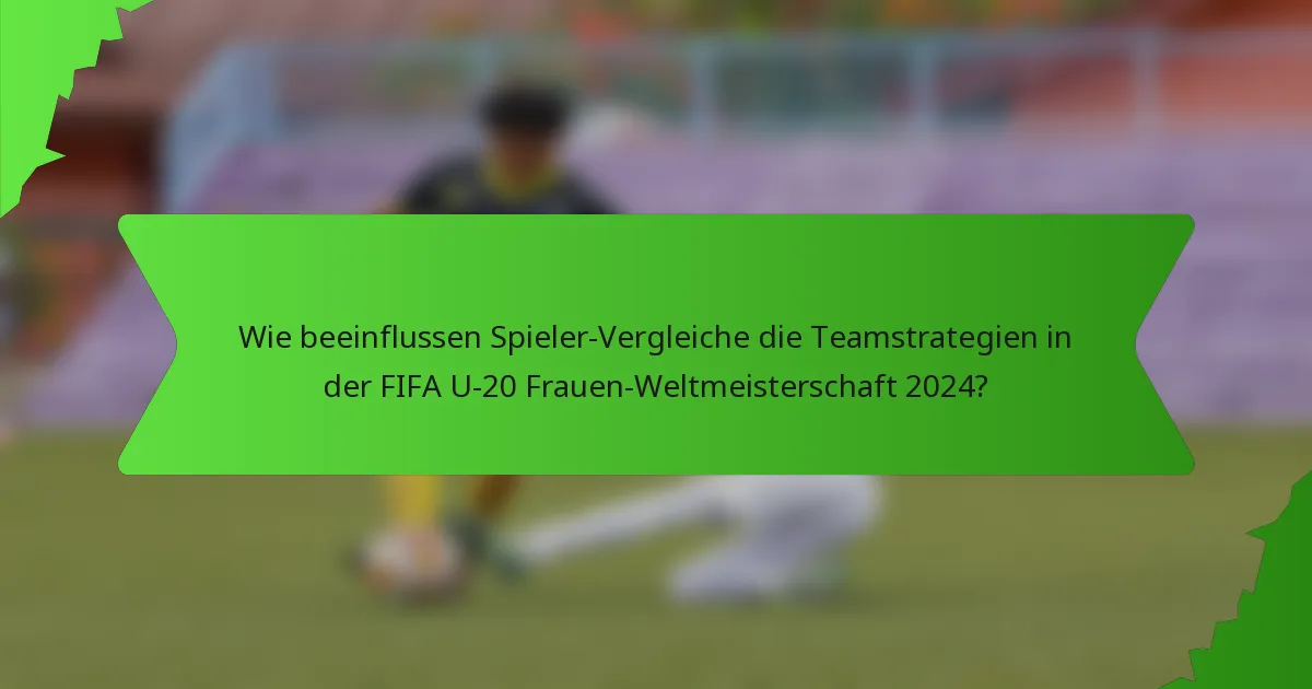 Wie beeinflussen Spieler-Vergleiche die Teamstrategien in der FIFA U-20 Frauen-Weltmeisterschaft 2024?