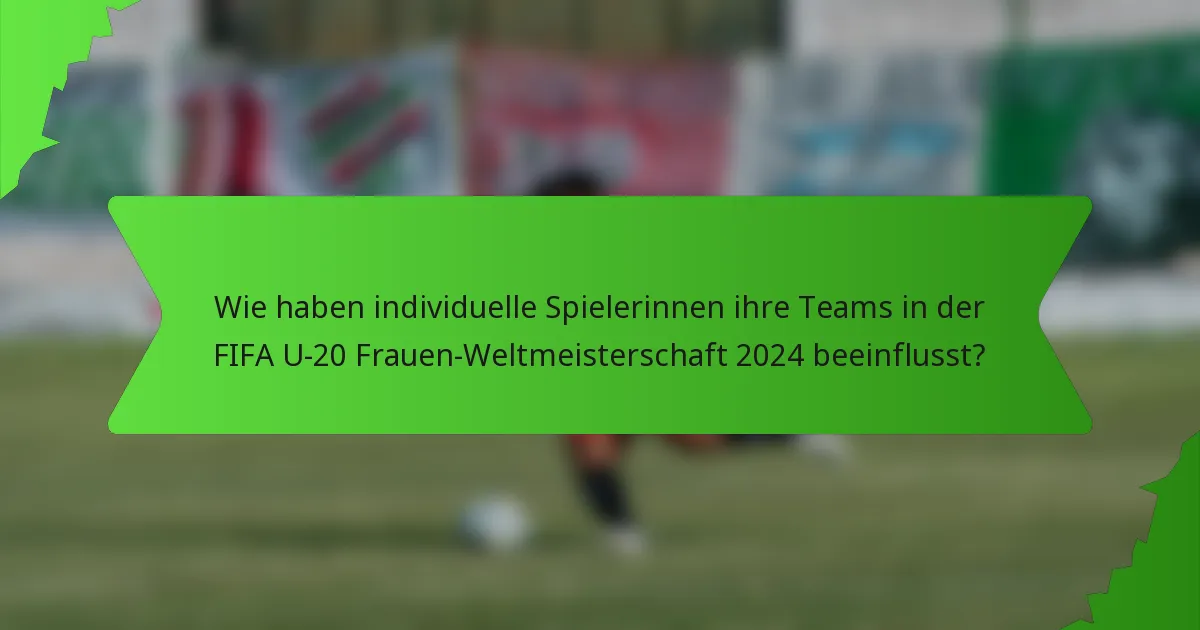 Wie haben individuelle Spielerinnen ihre Teams in der FIFA U-20 Frauen-Weltmeisterschaft 2024 beeinflusst?
