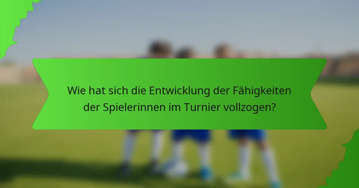 Wie hat sich die Entwicklung der Fähigkeiten der Spielerinnen im Turnier vollzogen?