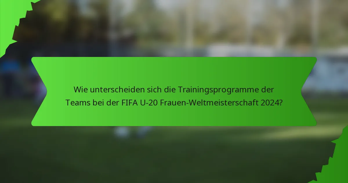 Wie unterscheiden sich die Trainingsprogramme der Teams bei der FIFA U-20 Frauen-Weltmeisterschaft 2024?