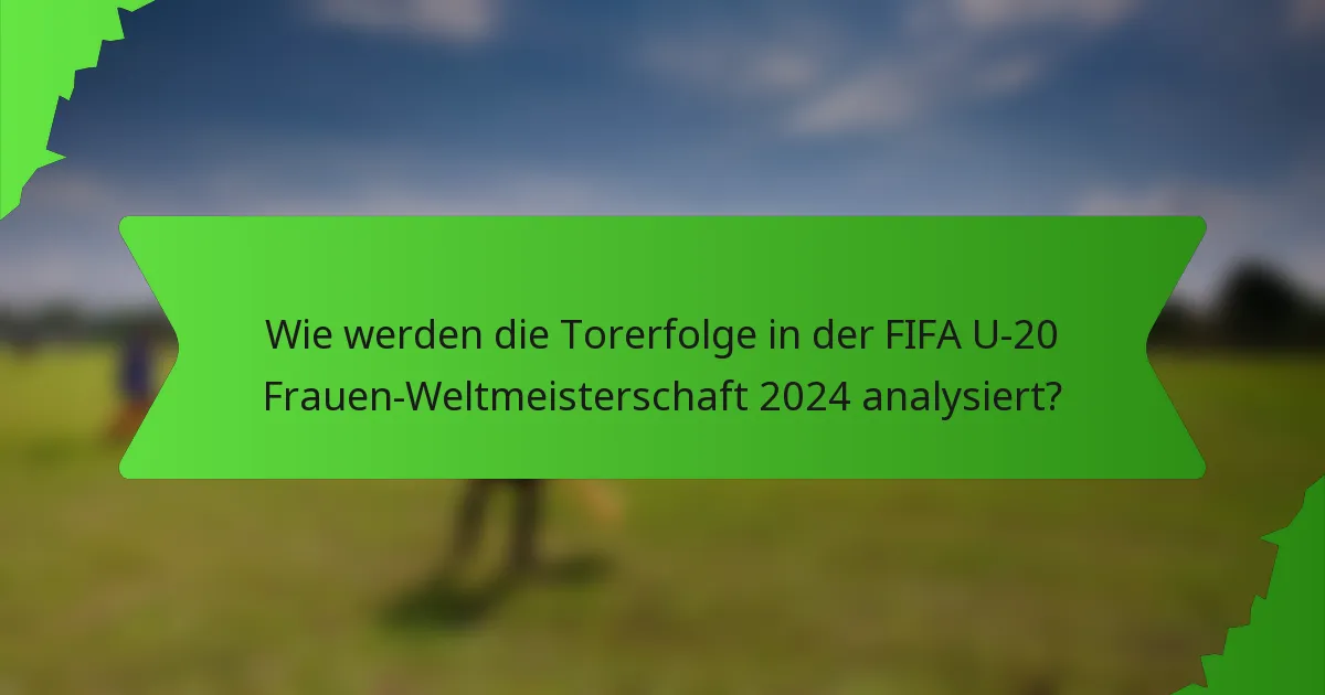 Wie werden die Torerfolge in der FIFA U-20 Frauen-Weltmeisterschaft 2024 analysiert?