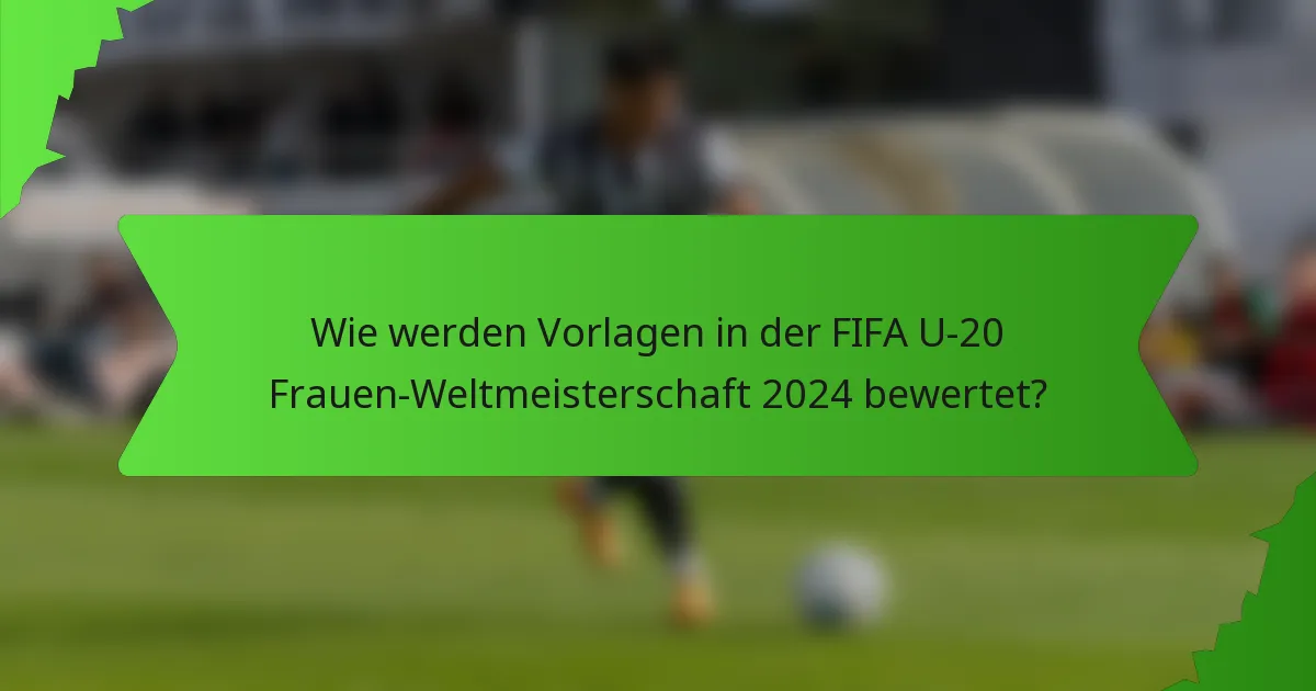Wie werden Vorlagen in der FIFA U-20 Frauen-Weltmeisterschaft 2024 bewertet?